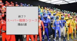 スーパー戦隊シリーズが終了する理由と言われていること5選！売り上げの問題？