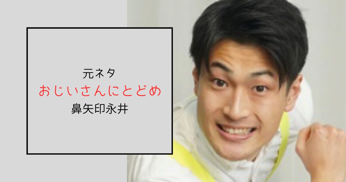 今はもう動かないおじいさんにとどめの元ネタは鼻矢印永井！ピン芸人だった
