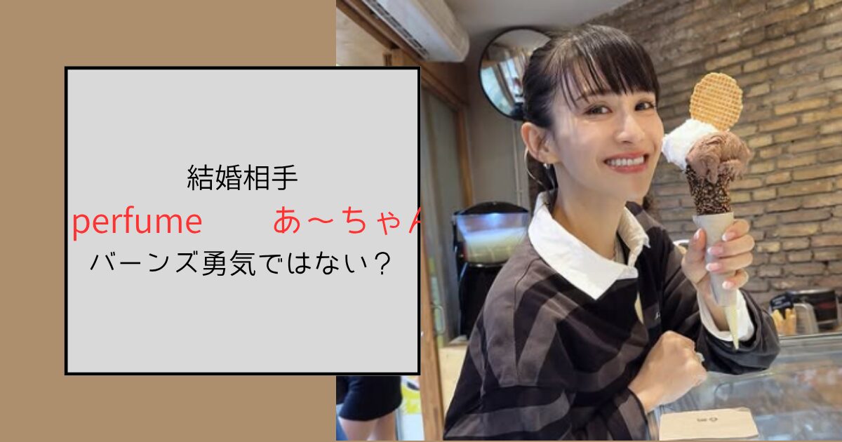 【perfume】あ～ちゃんの結婚相手はファン！バーンズ勇気ではない？