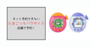 たまごっちパラダイスの予約はネットができないなら店舗！店頭販売のコツも