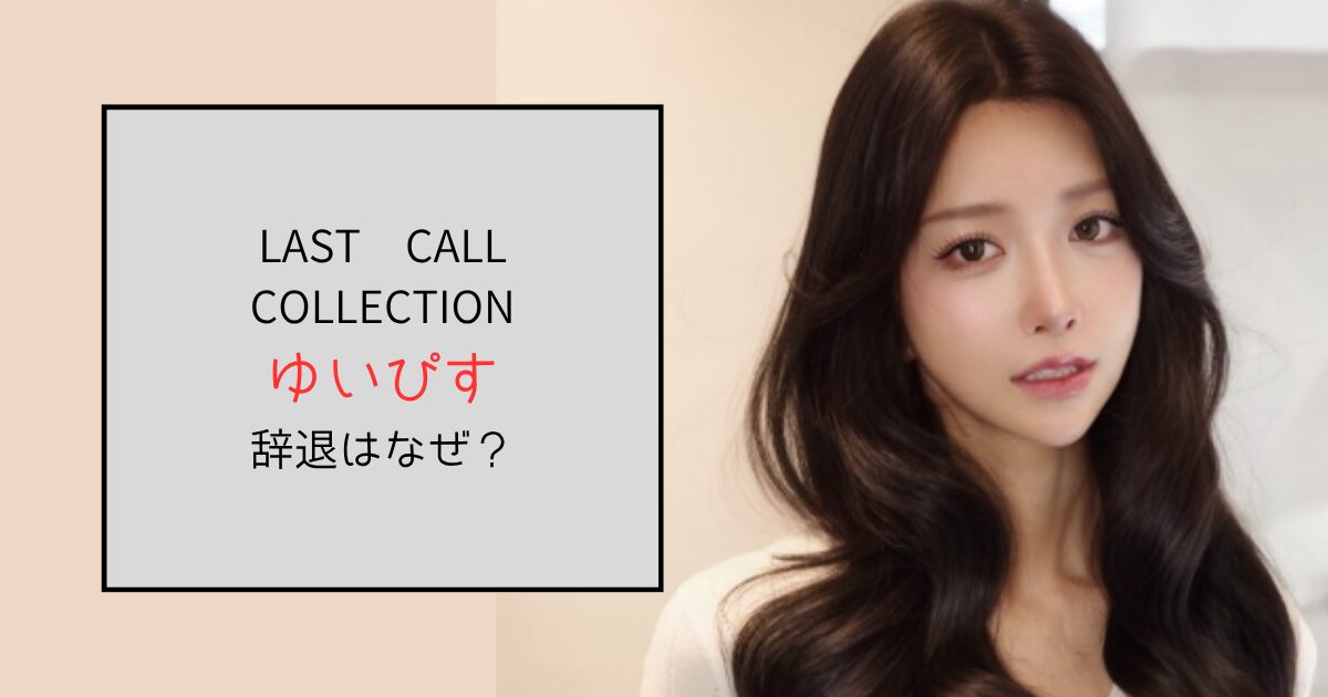 ゆいぴすがLAST CALL COLLECTIONを辞退したのはなぜ？炎上が要因？