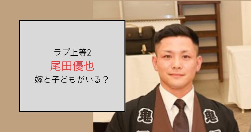 【ラブ上等2】尾田優也には嫁と子どもがいる！家族思いの愛妻家だった