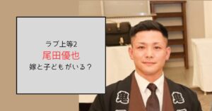 【ラブ上等2】尾田優也には嫁と子どもがいる！家族思いの愛妻家だった