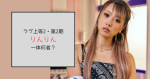 【ラヴ上等2・2期】りんりんって何者？勤務先のキャバクラはどこ？