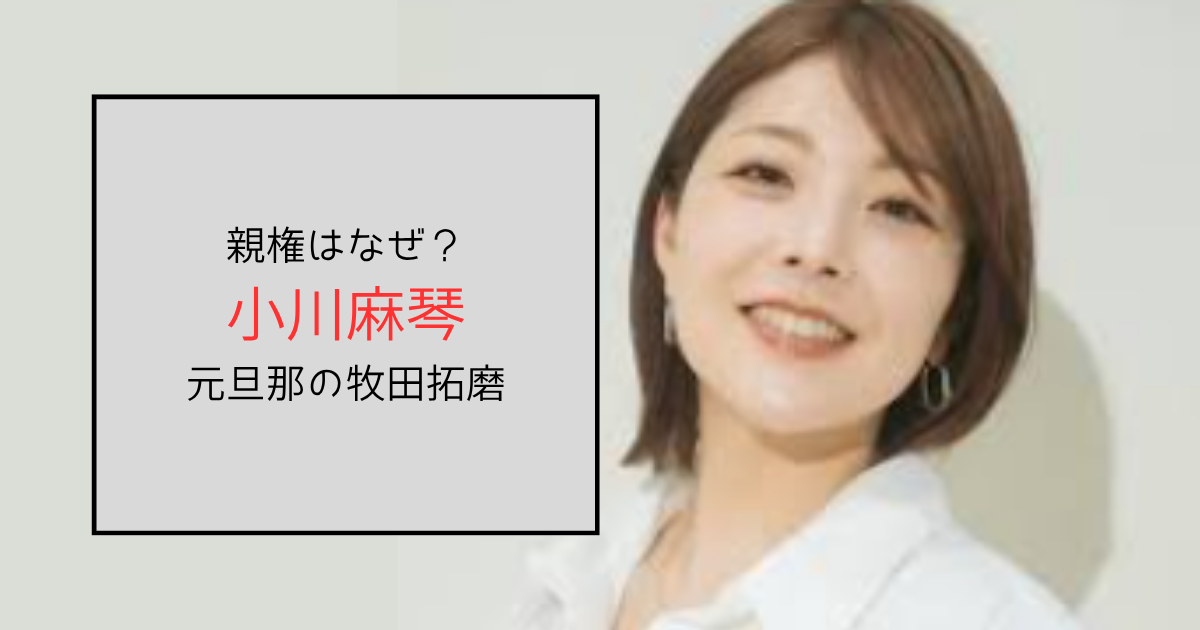 小川麻琴と牧田拓磨の息子の親権はなぜ元旦那？結婚離婚の時系列を調査