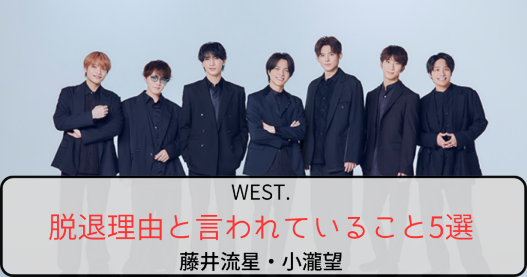 WEST.藤井流星小瀧望の脱退理由と言われていること5選！解散説と今後の活動を調査